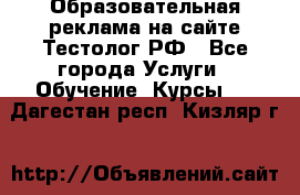 Образовательная реклама на сайте Тестолог.РФ - Все города Услуги » Обучение. Курсы   . Дагестан респ.,Кизляр г.